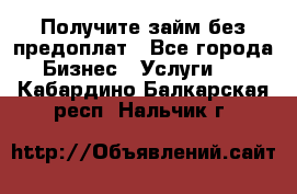 Получите займ без предоплат - Все города Бизнес » Услуги   . Кабардино-Балкарская респ.,Нальчик г.